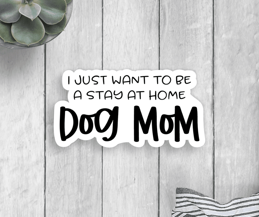 I Just Want To Be A Stay At Home Dog Mom Vinyl Sticker